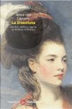 La dissoluta. Libertina, adultera, bigama. La duchessa di Kingston by Alexandra Lapierre