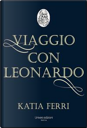 Viaggio con Leonardo. La vita del genio fiorentino raccontata dal suo nobile discepolo Francesco Melzi by Katia Ferri