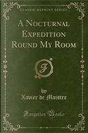 A Nocturnal Expedition Round My Room (Classic Reprint) by Xavier De Maistre