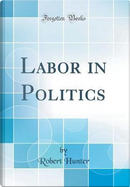 Labor in Politics (Classic Reprint) by Robert Hunter