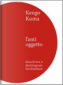 Kengo Kuma. L'anti oggetto. Dissolvere e disintegrare l'architettura by Kengo Kuma