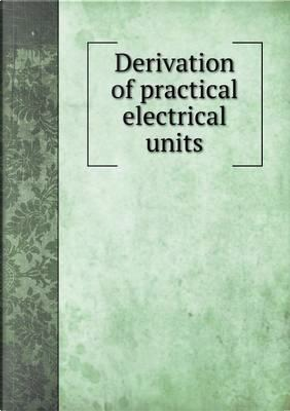 Derivation of Practical Electrical Units by F B Badt