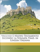 Vecchio E Nuovo Testamento Secondo La Volgata Trad. in Lingua Italiana by A. Martini
