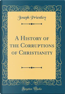 A History of the Corruptions of Christianity (Classic Reprint) by Joseph Priestley
