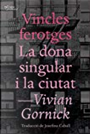 Vincles ferotges - La dona singular i la ciutat by Vivian Gornick
