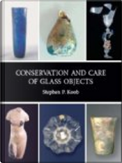 Conservation and Care of Glass Objects by Stephen P. Koob