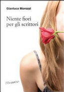 Niente fiori per gli scrittori by Gianluca Morozzi