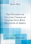 The Dynamics of Culture Change an Inquiry Into Race Relations in Africa (Classic Reprint) by Bronislaw Malinowski
