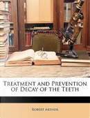 Treatment and Prevention of Decay of the Teeth by Robert Arthur