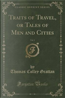 Traits of Travel, or Tales of Men and Cities, Vol. 1 of 2 (Classic Reprint) by Thomas Colley Grattan