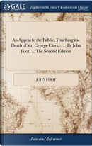 An Appeal to the Public, Touching the Death of Mr. George Clarke, ... by John Foot, ... the Second Edition by John Foot