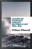 Lectures on Systematic Morality Delivered in Lent Term, 1846 by William Whewell