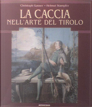 La caccia nell'arte del Tirolo by Christoph Gasser, Helmut Stampfer