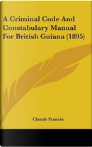 A Criminal Code and Constabulary Manual for British Guiana (1895) by Claude Francis