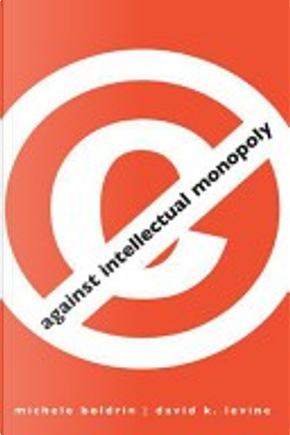 Against Intellectual Monopoly by David K. Levine, Michele Boldrin