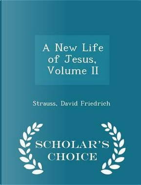 A New Life of Jesus, Volume II - Scholar's Choice Edition by Strauss David Friedrich