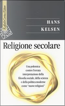 Religione secolare. Una polemica contro l'errata interpretazione dellafilosofia sociale, della scienza e della politica moderne come «nuove religioni» by Hans Kelsen