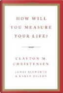 How Will You Measure Your Life? by Clayton M. Christensen, James Allworth