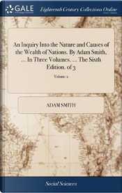 An Inquiry Into the Nature and Causes of the Wealth of Nations. by Adam Smith, ... in Three Volumes. ... the Sixth Edition. of 3; Volume 2 by Adam Smith