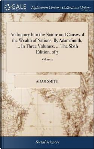 An Inquiry Into the Nature and Causes of the Wealth of Nations. by Adam Smith, ... in Three Volumes. ... the Sixth Edition. of 3; Volume 2 by Adam Smith