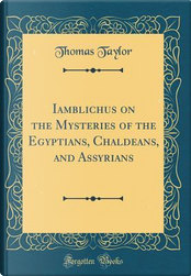 Iamblichus on the Mysteries of the Egyptians, Chaldeans, and Assyrians (Classic Reprint) by Thomas Taylor