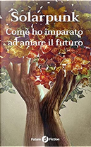 Solarpunk by Ana Rüsche, Andrew Dana Hudson, Brenda Cooper, Chen Qiufan, Ciro Faienza, D. K. Mok, Guillermo Echeverrìa, Gustavo Bondoni, Ingrid Garcia, Ken Liu, Maria Antònia Martì Escavol, Renan Bernardo, Sarena Ulibarri, Sylvie Denis, Teresa P. Mura de Echeverrìa