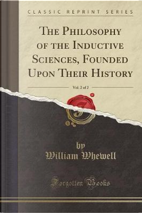 The Philosophy of the Inductive Sciences, Founded Upon Their History, Vol. 2 of 2 (Classic Reprint) by William Whewell