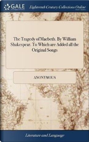 The Tragedy of Macbeth. by William Shakespear. to Which Are Added All the Original Songs by ANONYMOUS