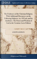 The Evidences of the Christian Religion. with Additional Discourses on the Following Subjects, Viz. of God, and His Attributes. the Power and Wisdom of God in the Creation a New Edition by Joseph Addison