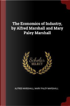 The Economics of Industry, by Alfred Marshall and Mary Paley Marshall by Alfred Marshall