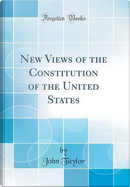 New Views of the Constitution of the United States (Classic Reprint) by John Taylor