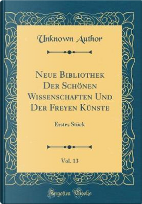 Neue Bibliothek Der Schönen Wissenschaften Und Der Freyen Künste, Vol. 13 by Author Unknown