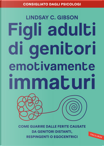 Figli adulti di genitori emotivamente immaturi. Come guarire dalle ferite causate da genitori distanti, respingenti o egocentrici by Lindsay C. Gibson