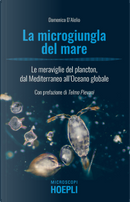 La microgiungla del mare. Le meraviglie del plancton, dal Mediterraneo all'oceano globale by Domenico D'Alelio