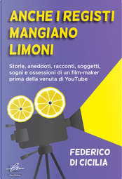 Anche i registi mangiano limoni. Storie, aneddoti, racconti, soggetti, sogni e ossessioni di un film-maker prima della venuta di YouTube by Federico Di Cicilia