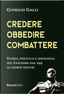 Credere, obbedire, combattere. Storia, politica e ideologia del fascismo italiano dal 1919 ai giorni nostri by Giorgio Galli