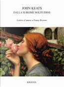 Dalla sublime solitudine. Lettere d'amore a Fanny Brawne by John Keats
