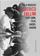 Federico Fellini. Cent'anni: film, amori, marmi by Italo Moscati