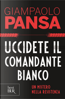 Uccidete il comandante bianco. Un mistero nella Resistenza by Giampaolo Pansa