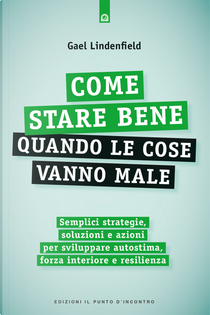 Come stare bene quando le cose vanno male. Semplici strategie, soluzioni e azioni per sviluppare autostima, forza interiore e resilienza by Gael Lindenfield