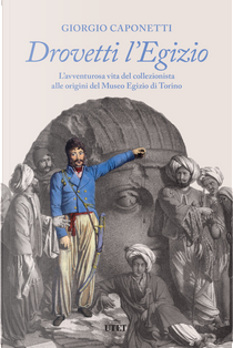 Drovetti l'Egizio. L’avventurosa vita del collezionista alle origini del Museo Egizio di Torino by Giorgio Caponetti