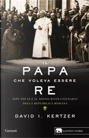 Il papa che voleva essere re. 1849: Pio IX e il sogno rivoluzionario della Repubblica romana by David I. Kertzer