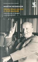 Ormai solo un Dio ci può salvare. Intervista con lo «Spiegel» by Martin Heidegger