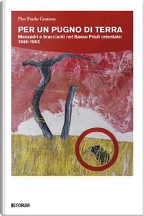 Per un pugno di terra. Mezzadri e braccianti nel Basso Friuli orientale: 1945-1953 by Pier Paolo Gratton