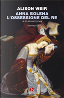Anna Bolena. L'ossessione del re. Le sei regine Tudor by Alison Weir