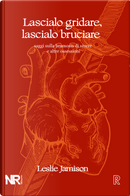 Lascialo gridare, lascialo bruciare. Saggi sulla bramosia di vivere e altre ossessioni by Leslie Jamison