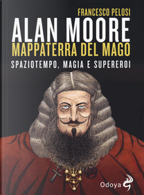 Alan Moore, mappaterra del mago. Spaziotempo, magia e supereroi by Pelosi Francesco