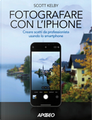 Fotografare con l'iPhone. Catturare immagini come un professionista usando lo smartphone by Scott Kelby