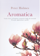 Aromatica. Guida clinica all’impiego terapeutico degli oli essenziali. Principi, applicazioni e profili by Peter Holmes