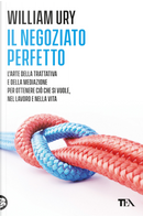 Il negoziato perfetto. L'arte della trattativa e della mediazione per ottenere ciò che si vuole, nel lavoro e nella vita by William Ury